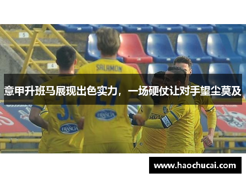 意甲升班马展现出色实力，一场硬仗让对手望尘莫及